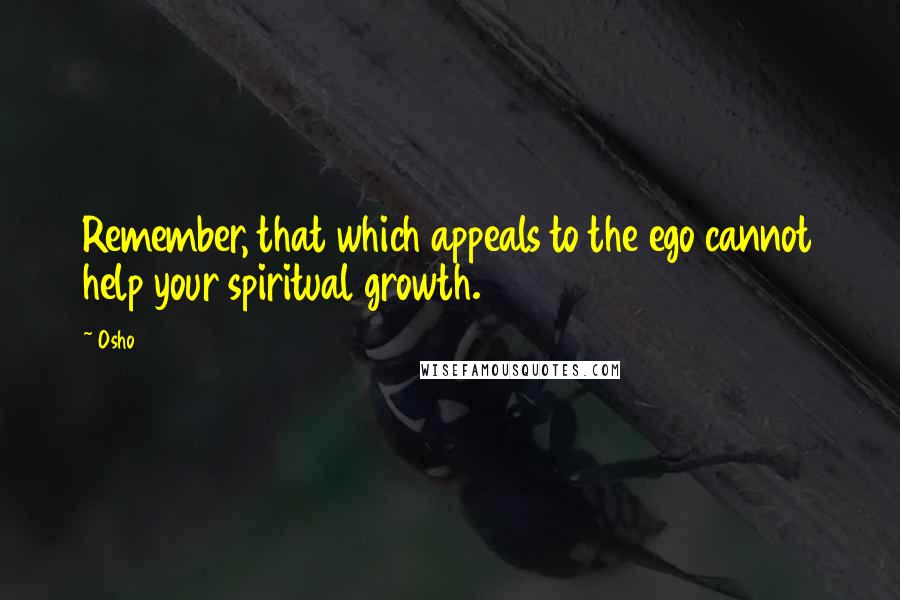 Osho Quotes: Remember, that which appeals to the ego cannot help your spiritual growth.