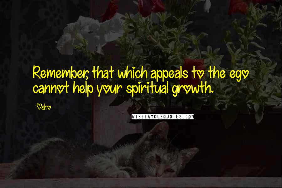 Osho Quotes: Remember, that which appeals to the ego cannot help your spiritual growth.