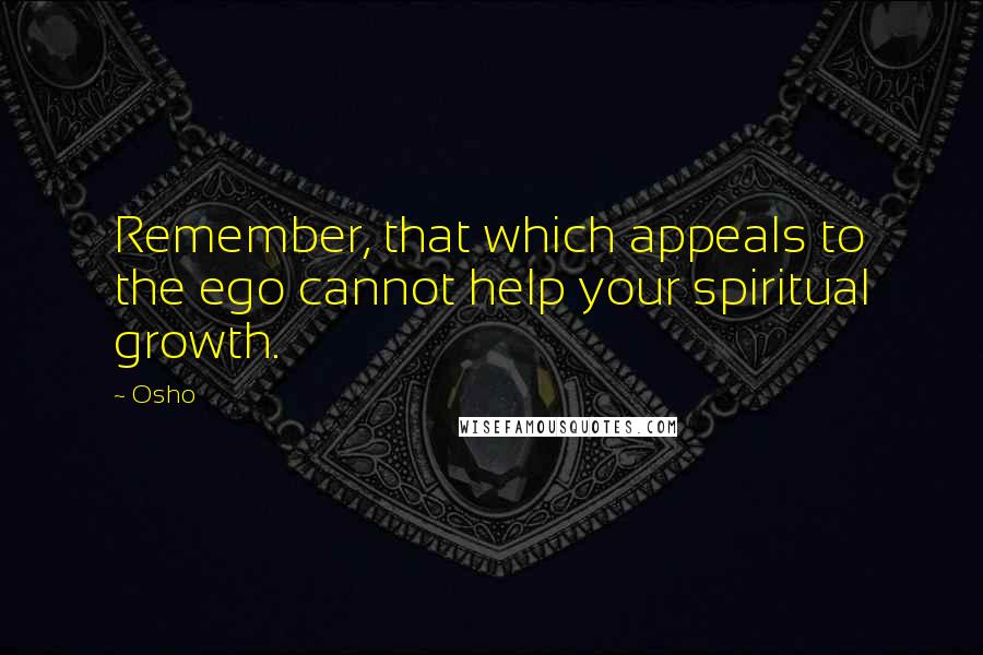 Osho Quotes: Remember, that which appeals to the ego cannot help your spiritual growth.