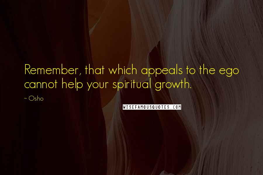 Osho Quotes: Remember, that which appeals to the ego cannot help your spiritual growth.