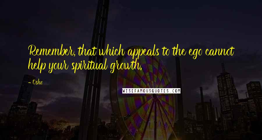 Osho Quotes: Remember, that which appeals to the ego cannot help your spiritual growth.