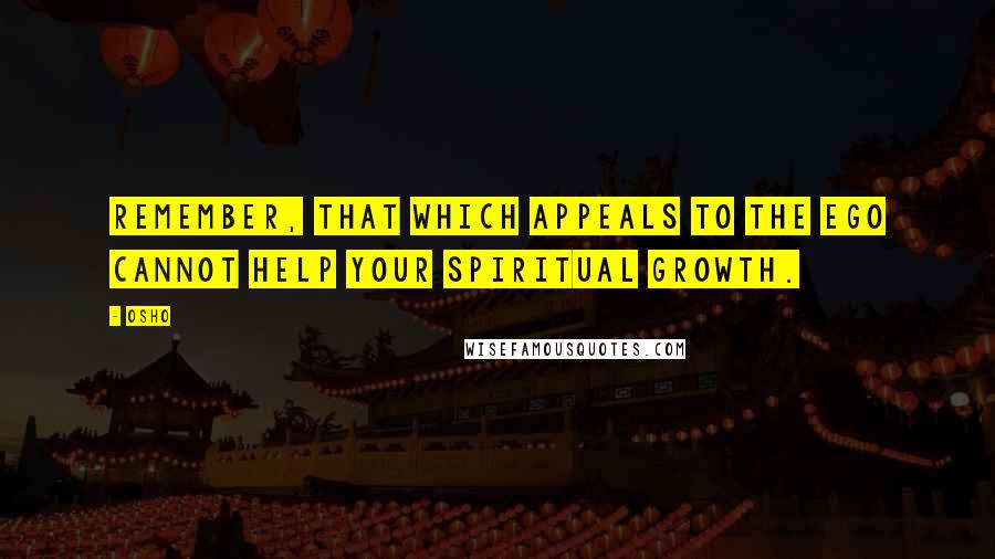 Osho Quotes: Remember, that which appeals to the ego cannot help your spiritual growth.