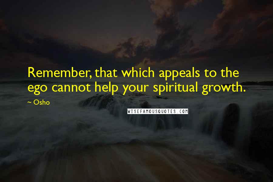 Osho Quotes: Remember, that which appeals to the ego cannot help your spiritual growth.