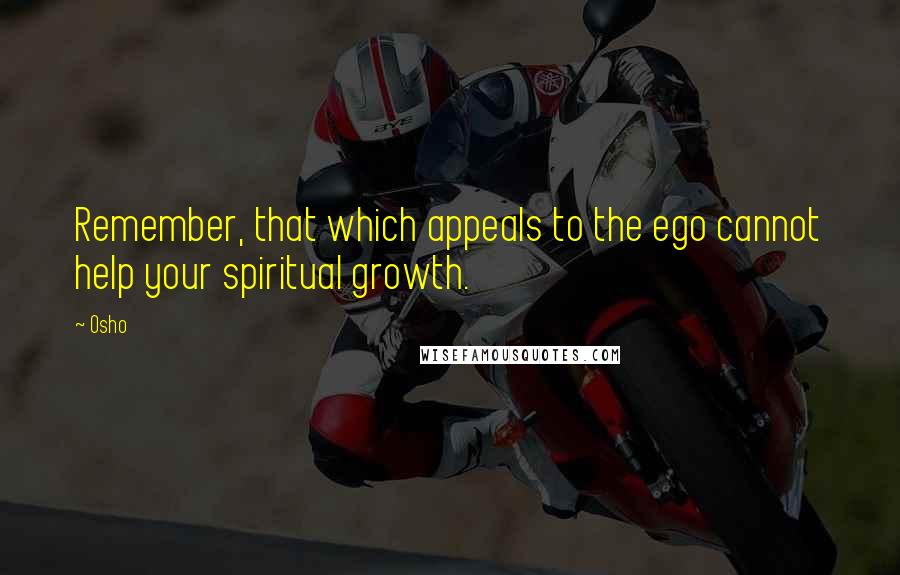 Osho Quotes: Remember, that which appeals to the ego cannot help your spiritual growth.