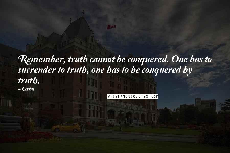 Osho Quotes: Remember, truth cannot be conquered. One has to surrender to truth, one has to be conquered by truth.
