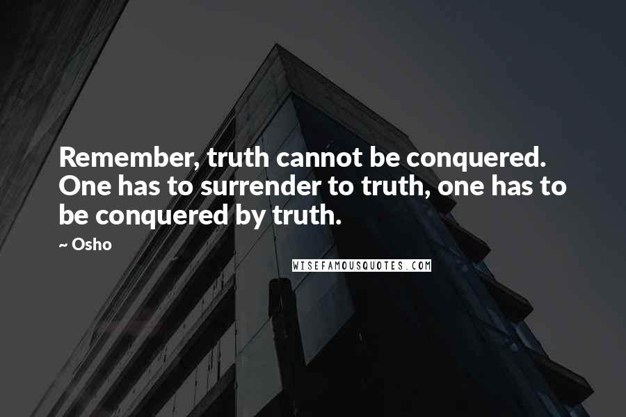 Osho Quotes: Remember, truth cannot be conquered. One has to surrender to truth, one has to be conquered by truth.