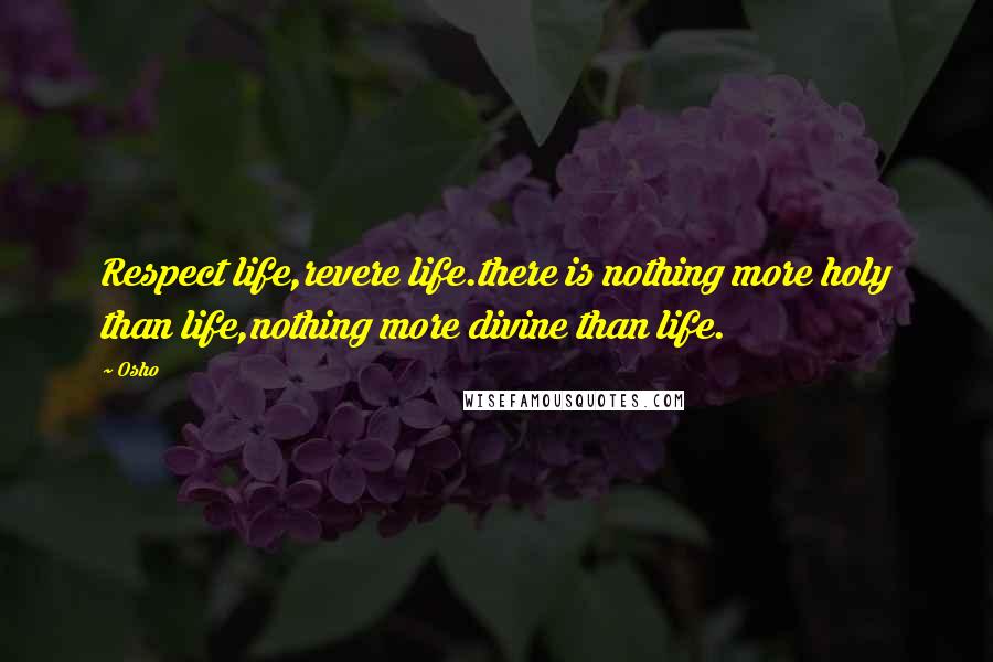 Osho Quotes: Respect life,revere life.there is nothing more holy than life,nothing more divine than life.
