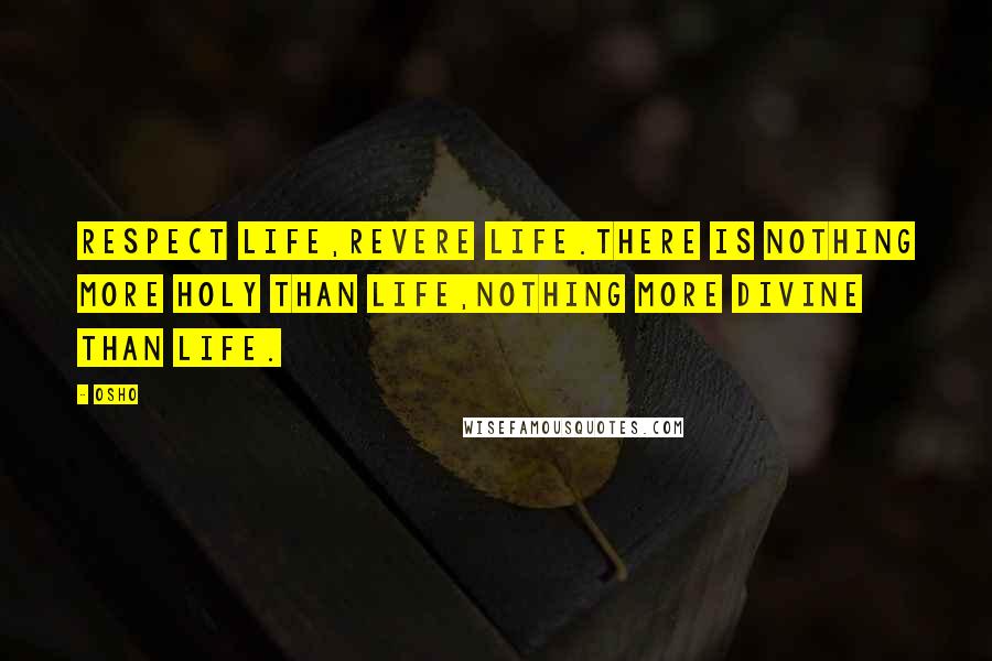 Osho Quotes: Respect life,revere life.there is nothing more holy than life,nothing more divine than life.