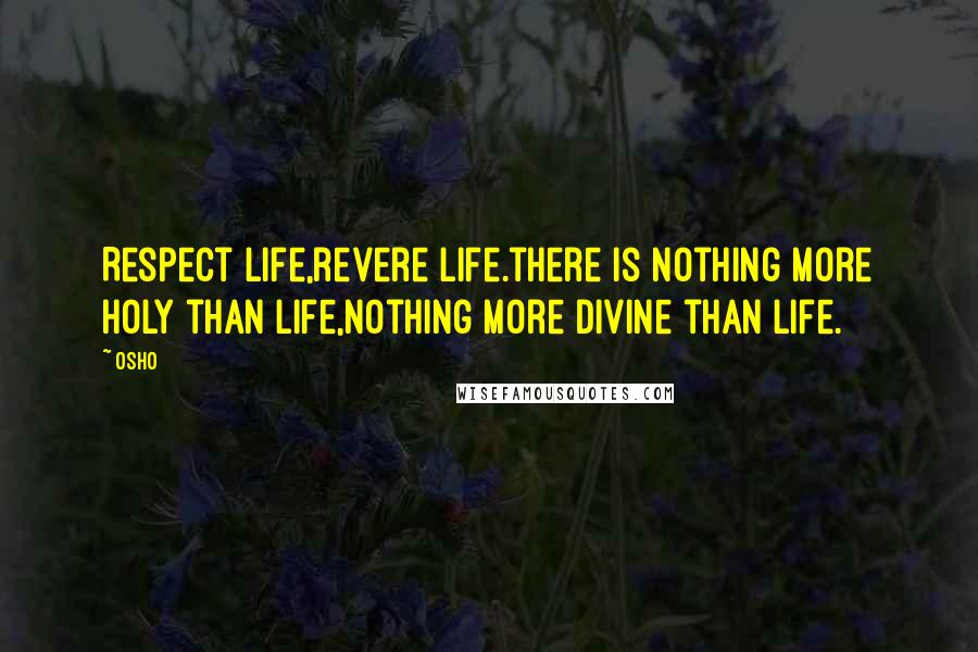 Osho Quotes: Respect life,revere life.there is nothing more holy than life,nothing more divine than life.