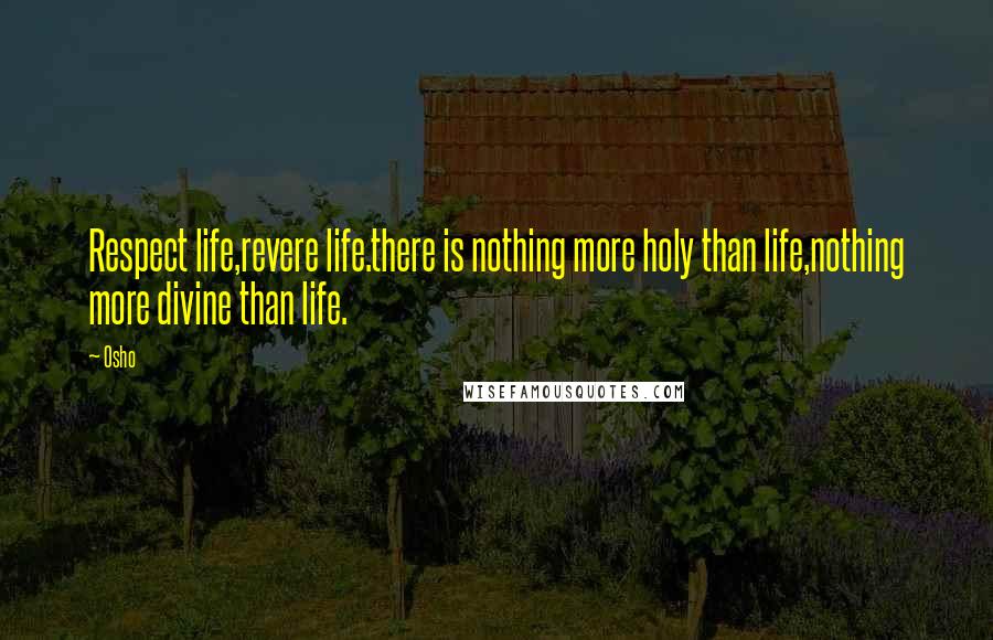 Osho Quotes: Respect life,revere life.there is nothing more holy than life,nothing more divine than life.