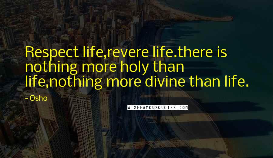 Osho Quotes: Respect life,revere life.there is nothing more holy than life,nothing more divine than life.