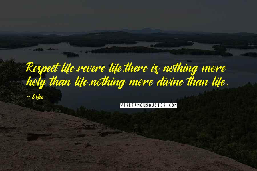 Osho Quotes: Respect life,revere life.there is nothing more holy than life,nothing more divine than life.