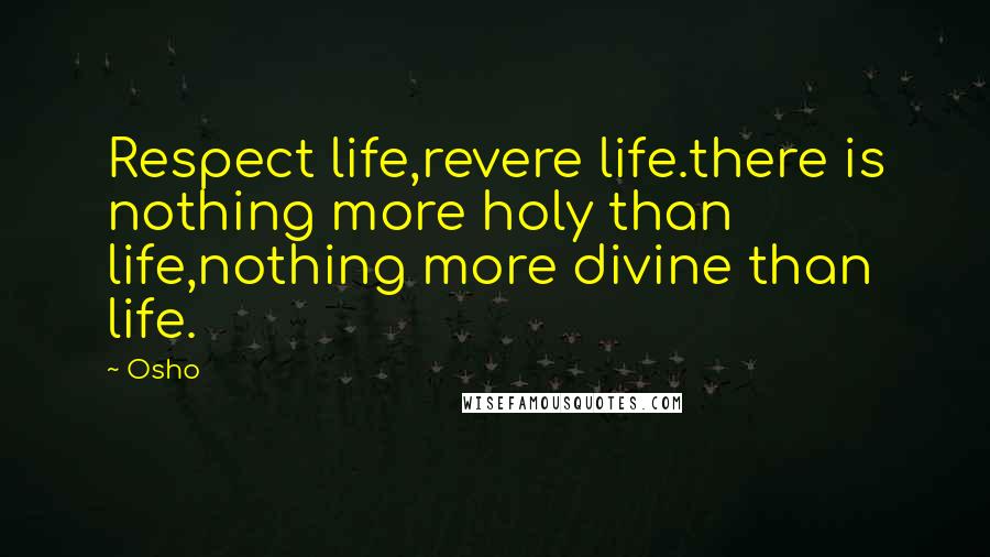 Osho Quotes: Respect life,revere life.there is nothing more holy than life,nothing more divine than life.
