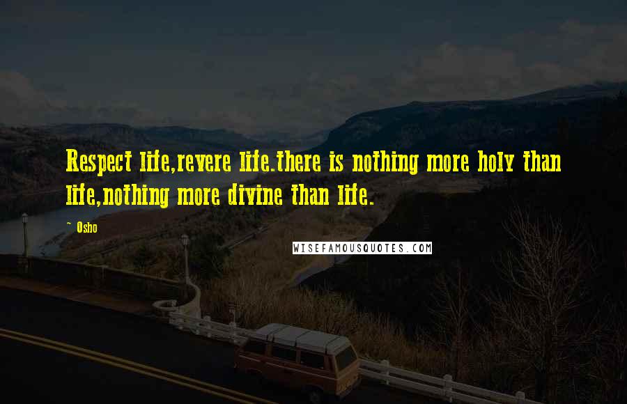 Osho Quotes: Respect life,revere life.there is nothing more holy than life,nothing more divine than life.