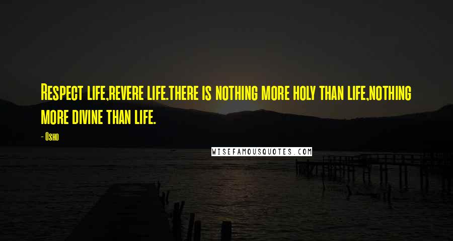 Osho Quotes: Respect life,revere life.there is nothing more holy than life,nothing more divine than life.
