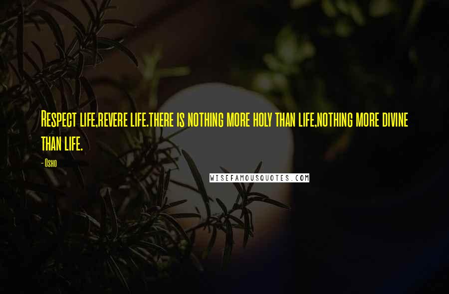 Osho Quotes: Respect life,revere life.there is nothing more holy than life,nothing more divine than life.