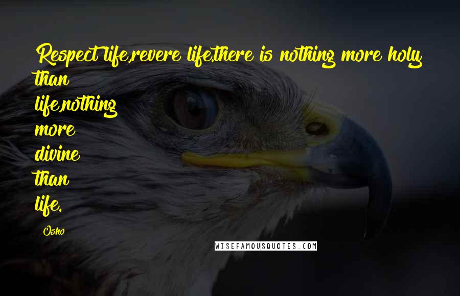 Osho Quotes: Respect life,revere life.there is nothing more holy than life,nothing more divine than life.