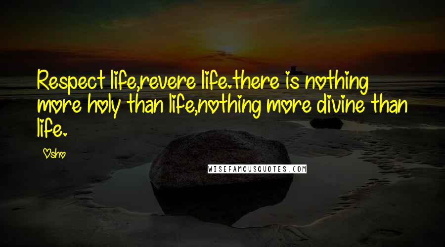 Osho Quotes: Respect life,revere life.there is nothing more holy than life,nothing more divine than life.