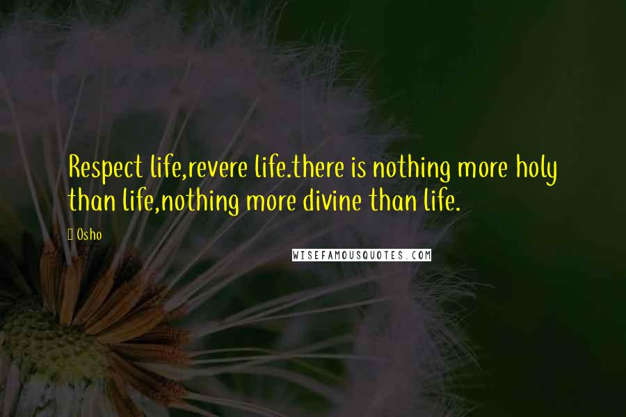 Osho Quotes: Respect life,revere life.there is nothing more holy than life,nothing more divine than life.