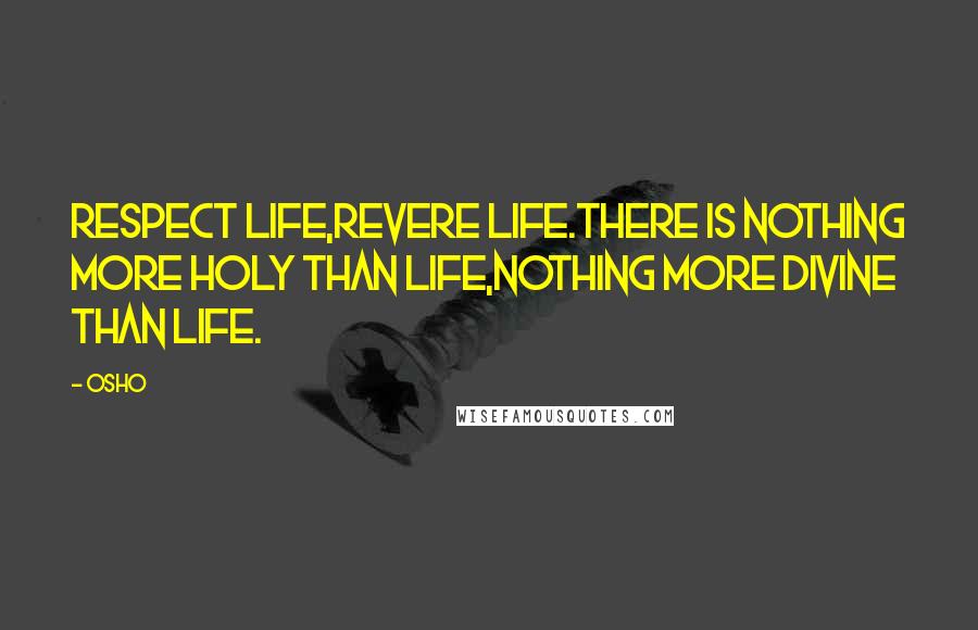 Osho Quotes: Respect life,revere life.there is nothing more holy than life,nothing more divine than life.