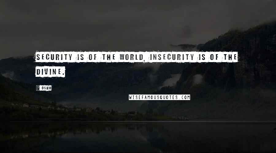 Osho Quotes: Security is of the world, insecurity is of the divine.