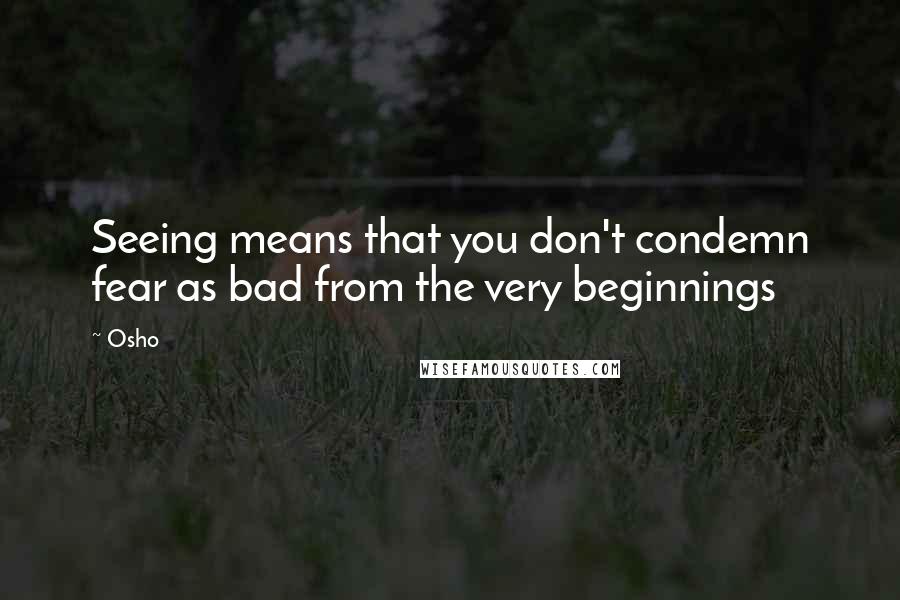 Osho Quotes: Seeing means that you don't condemn fear as bad from the very beginnings