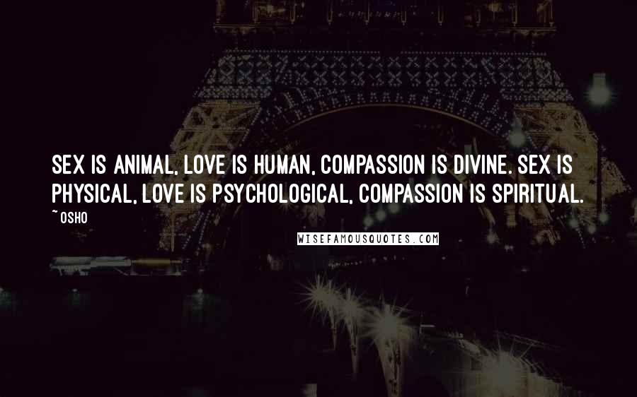 Osho Quotes: Sex is animal, love is human, compassion is divine. Sex is physical, love is psychological, compassion is spiritual.