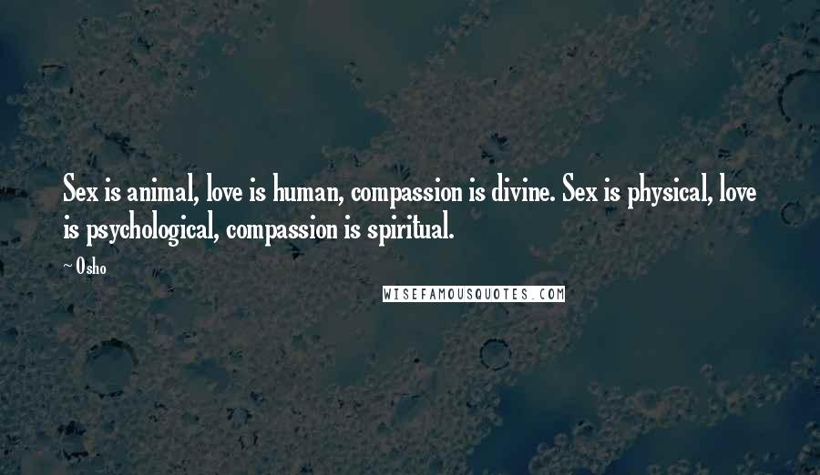 Osho Quotes: Sex is animal, love is human, compassion is divine. Sex is physical, love is psychological, compassion is spiritual.