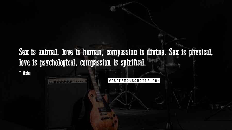 Osho Quotes: Sex is animal, love is human, compassion is divine. Sex is physical, love is psychological, compassion is spiritual.