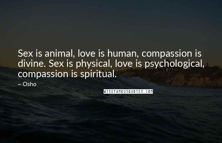 Osho Quotes: Sex is animal, love is human, compassion is divine. Sex is physical, love is psychological, compassion is spiritual.