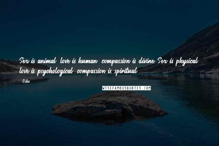 Osho Quotes: Sex is animal, love is human, compassion is divine. Sex is physical, love is psychological, compassion is spiritual.