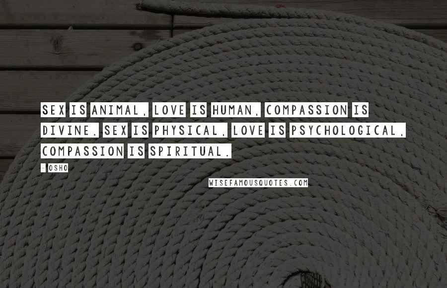 Osho Quotes: Sex is animal, love is human, compassion is divine. Sex is physical, love is psychological, compassion is spiritual.