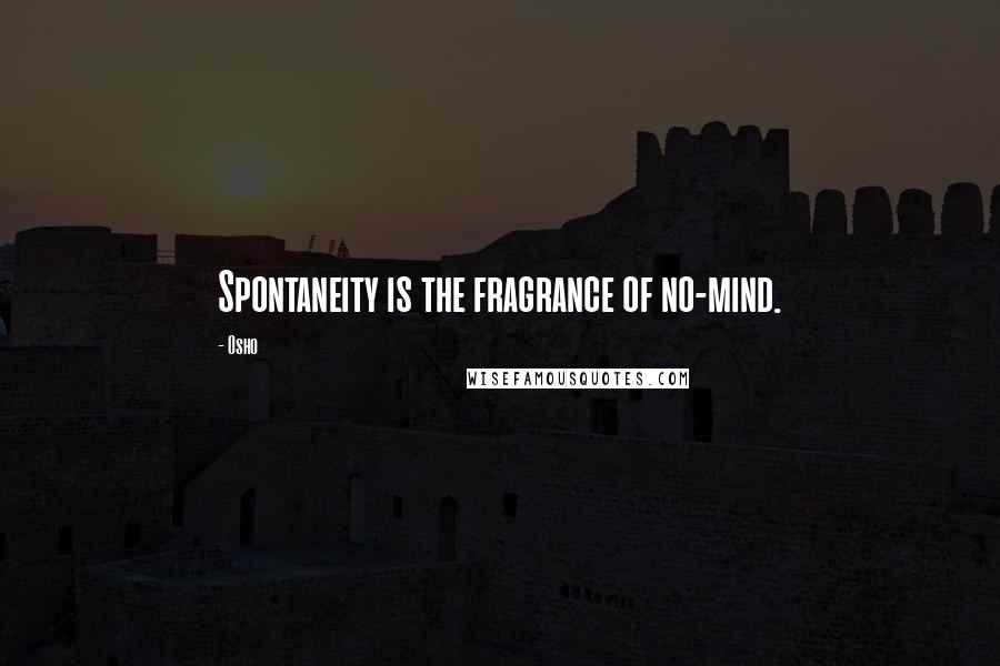 Osho Quotes: Spontaneity is the fragrance of no-mind.