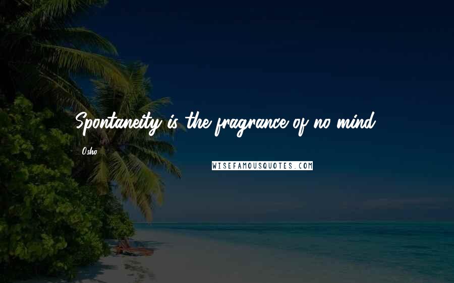 Osho Quotes: Spontaneity is the fragrance of no-mind.