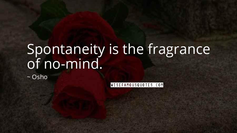 Osho Quotes: Spontaneity is the fragrance of no-mind.