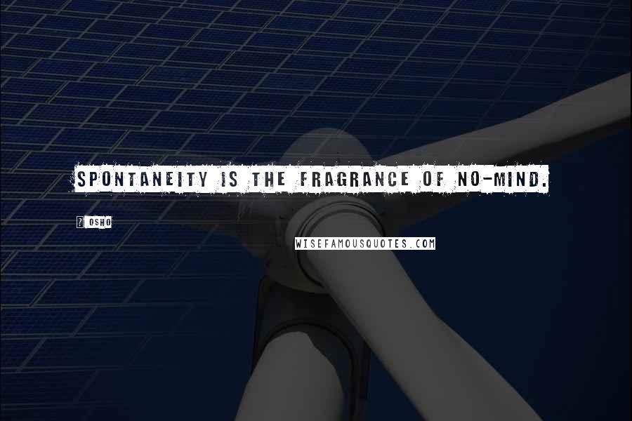 Osho Quotes: Spontaneity is the fragrance of no-mind.