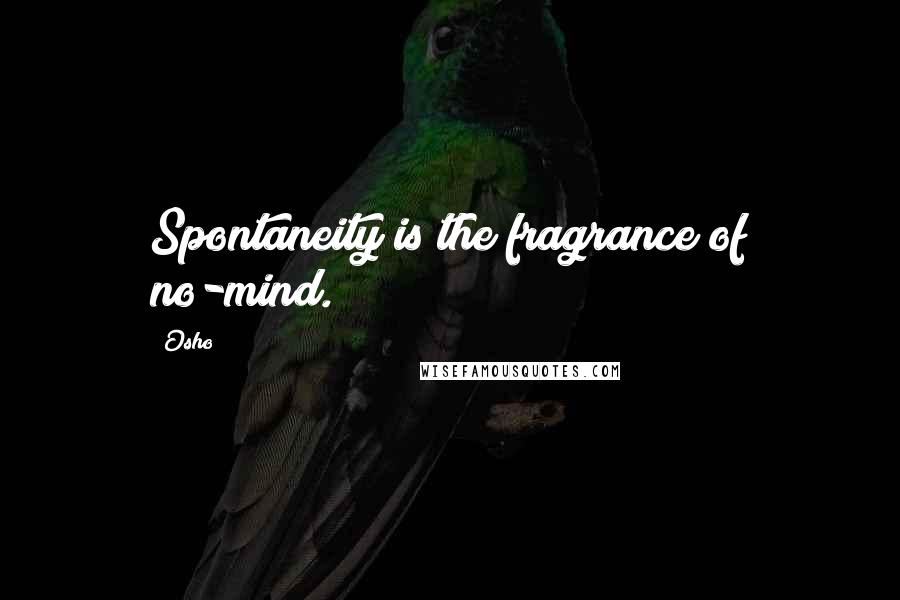 Osho Quotes: Spontaneity is the fragrance of no-mind.
