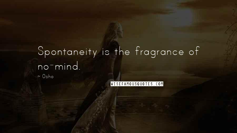 Osho Quotes: Spontaneity is the fragrance of no-mind.