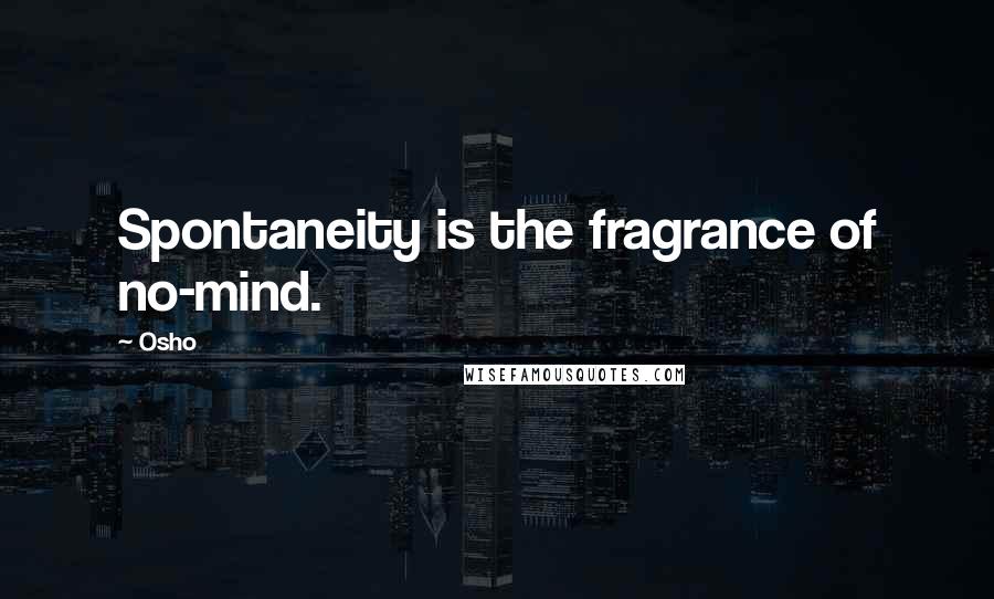 Osho Quotes: Spontaneity is the fragrance of no-mind.