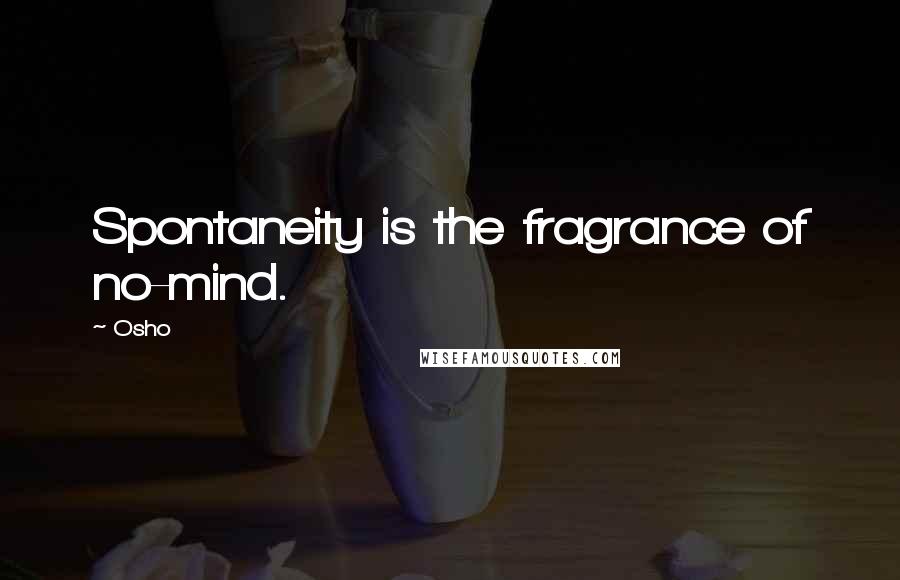 Osho Quotes: Spontaneity is the fragrance of no-mind.