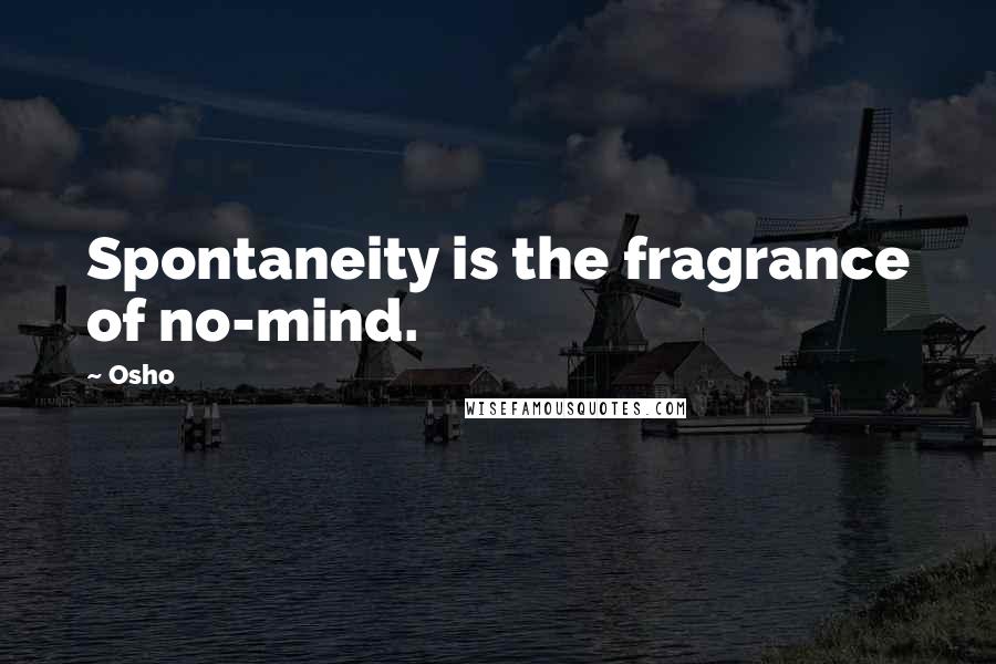 Osho Quotes: Spontaneity is the fragrance of no-mind.