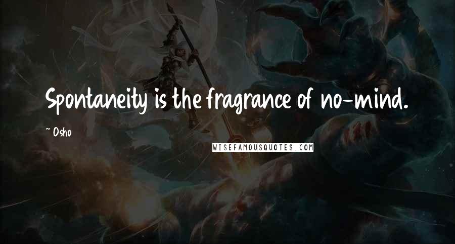 Osho Quotes: Spontaneity is the fragrance of no-mind.