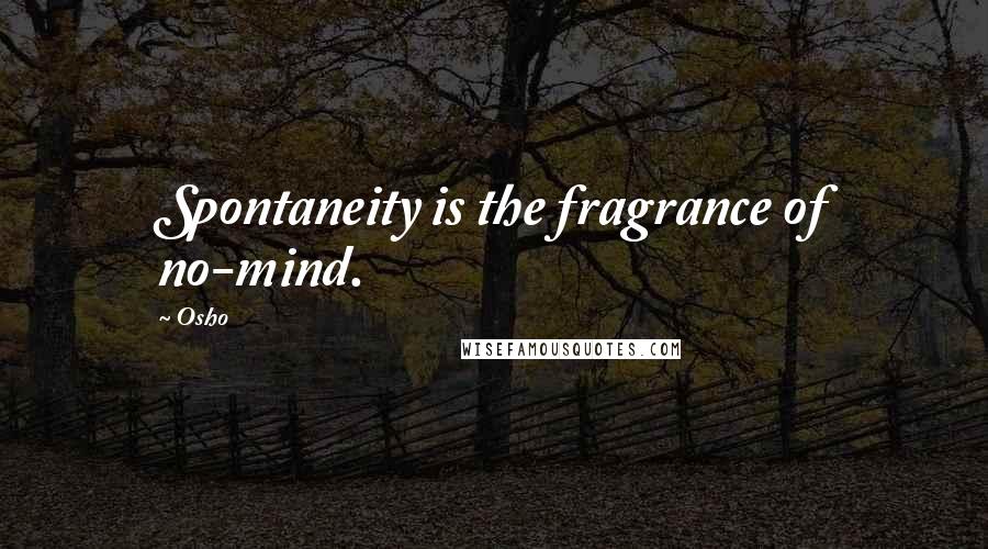 Osho Quotes: Spontaneity is the fragrance of no-mind.