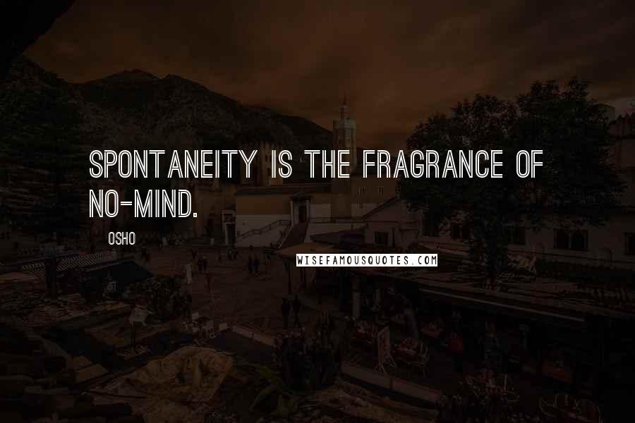 Osho Quotes: Spontaneity is the fragrance of no-mind.