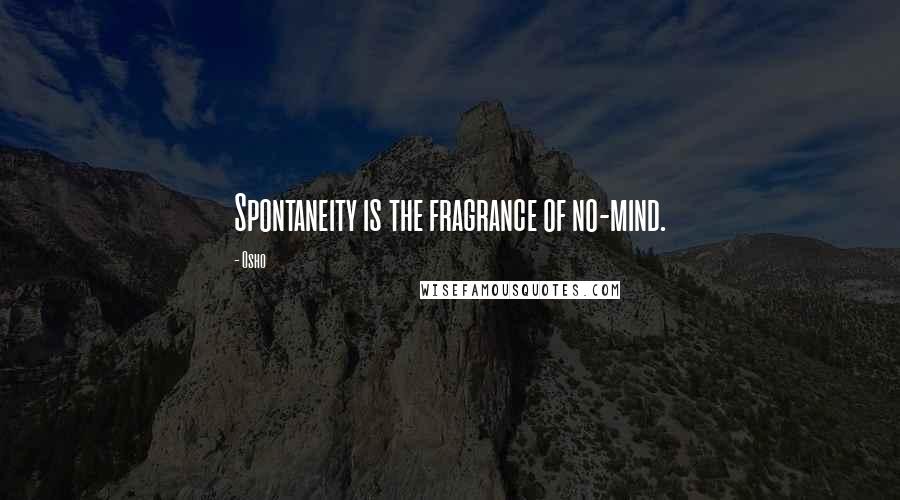 Osho Quotes: Spontaneity is the fragrance of no-mind.
