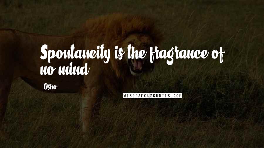 Osho Quotes: Spontaneity is the fragrance of no-mind.