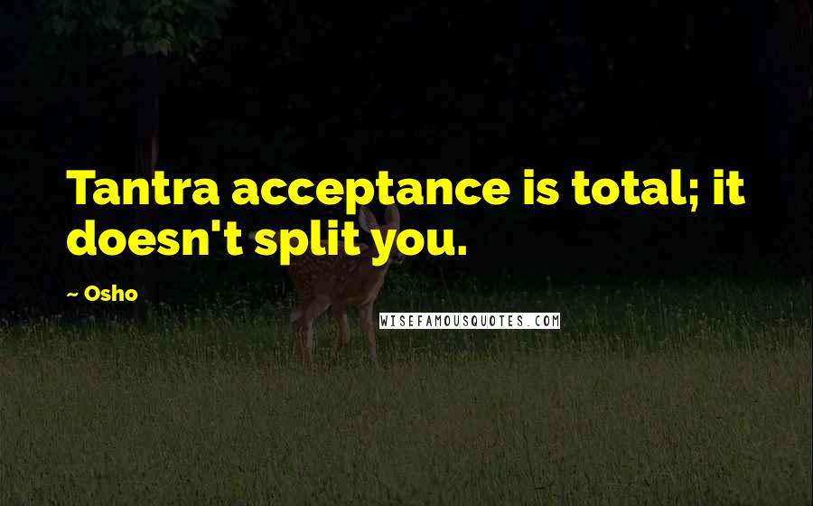 Osho Quotes: Tantra acceptance is total; it doesn't split you.