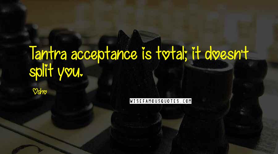 Osho Quotes: Tantra acceptance is total; it doesn't split you.