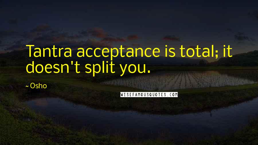 Osho Quotes: Tantra acceptance is total; it doesn't split you.