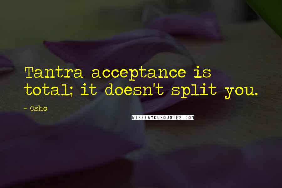 Osho Quotes: Tantra acceptance is total; it doesn't split you.